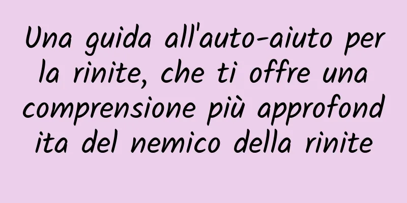 Una guida all'auto-aiuto per la rinite, che ti offre una comprensione più approfondita del nemico della rinite