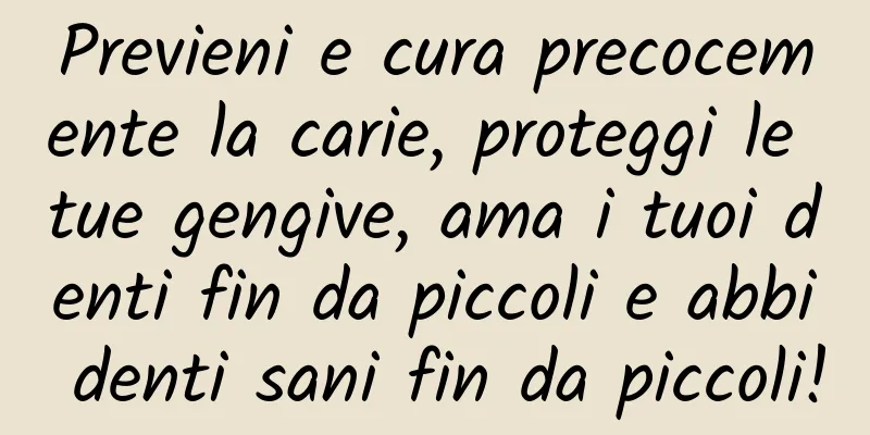Previeni e cura precocemente la carie, proteggi le tue gengive, ama i tuoi denti fin da piccoli e abbi denti sani fin da piccoli!