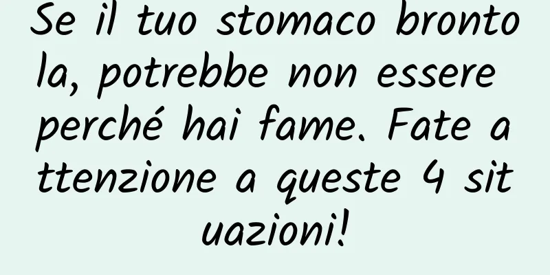 Se il tuo stomaco brontola, potrebbe non essere perché hai fame. Fate attenzione a queste 4 situazioni!