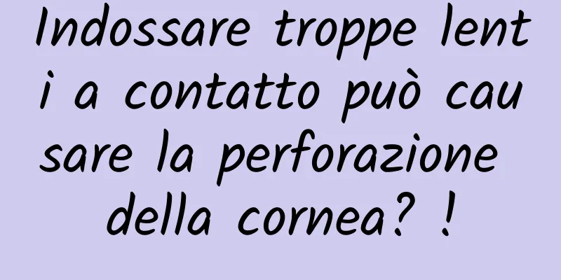 Indossare troppe lenti a contatto può causare la perforazione della cornea? !