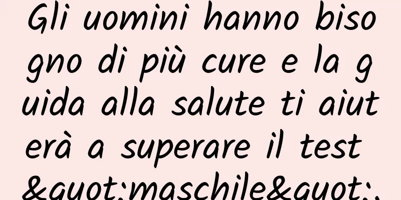 Gli uomini hanno bisogno di più cure e la guida alla salute ti aiuterà a superare il test "maschile".
