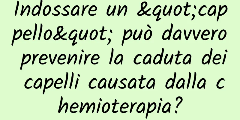 Indossare un "cappello" può davvero prevenire la caduta dei capelli causata dalla chemioterapia?