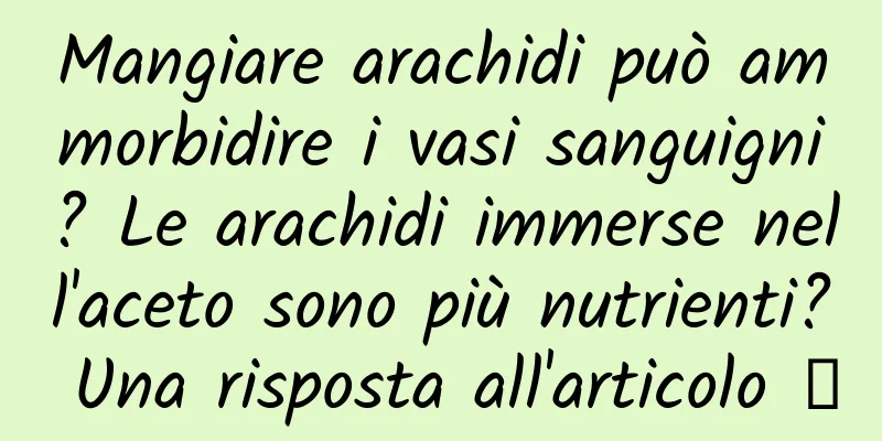 Mangiare arachidi può ammorbidire i vasi sanguigni? Le arachidi immerse nell'aceto sono più nutrienti? Una risposta all'articolo →