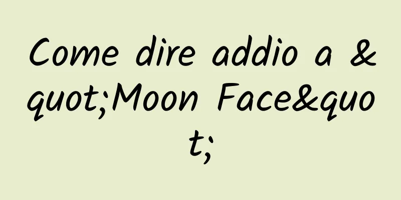 Come dire addio a "Moon Face"