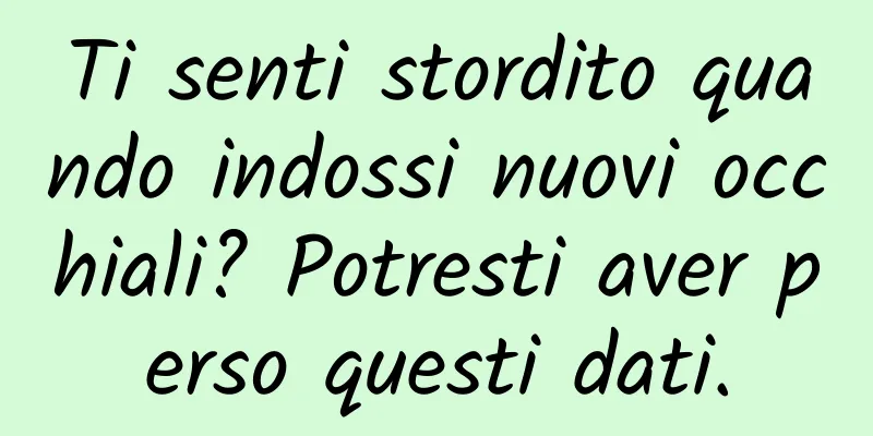 Ti senti stordito quando indossi nuovi occhiali? Potresti aver perso questi dati.