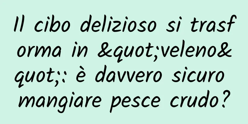 Il cibo delizioso si trasforma in "veleno": è davvero sicuro mangiare pesce crudo?