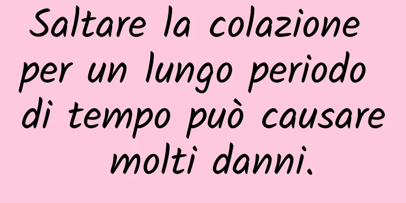 Saltare la colazione per un lungo periodo di tempo può causare molti danni.