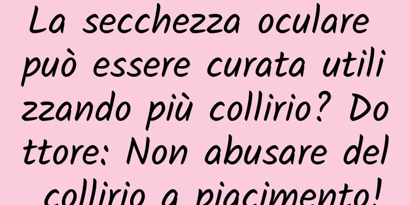 La secchezza oculare può essere curata utilizzando più collirio? Dottore: Non abusare del collirio a piacimento!