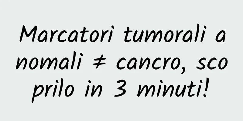 Marcatori tumorali anomali ≠ cancro, scoprilo in 3 minuti!