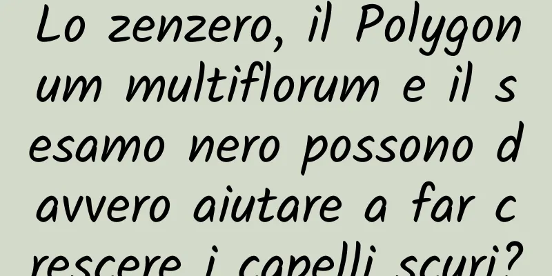 Lo zenzero, il Polygonum multiflorum e il sesamo nero possono davvero aiutare a far crescere i capelli scuri?