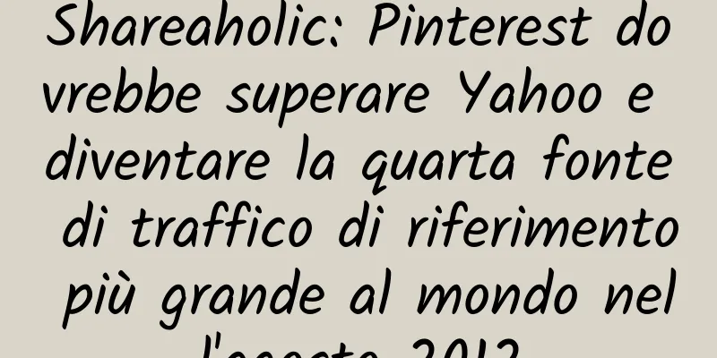 Shareaholic: Pinterest dovrebbe superare Yahoo e diventare la quarta fonte di traffico di riferimento più grande al mondo nell'agosto 2012
