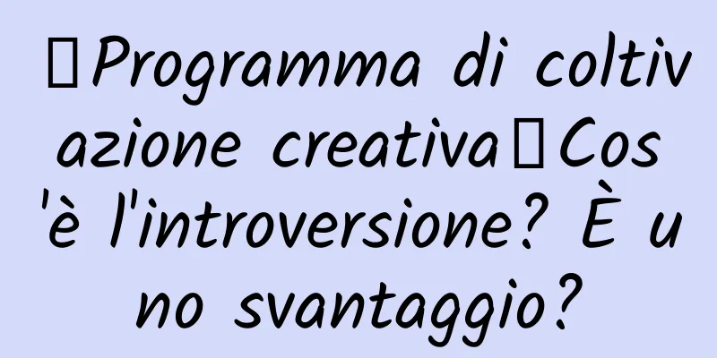 【Programma di coltivazione creativa】Cos'è l'introversione? È uno svantaggio?