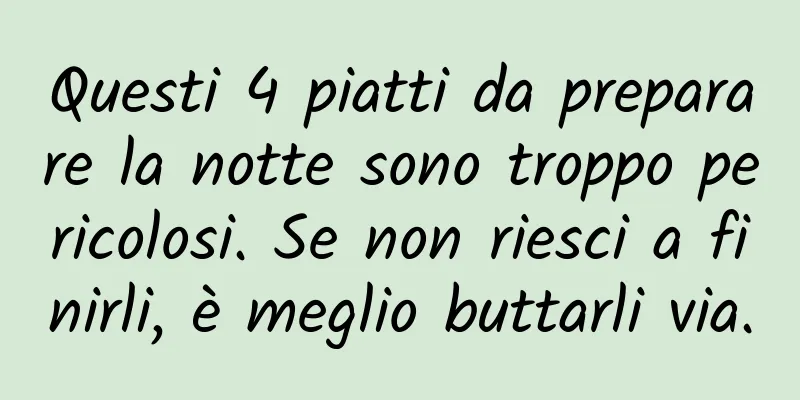 Questi 4 piatti da preparare la notte sono troppo pericolosi. Se non riesci a finirli, è meglio buttarli via.