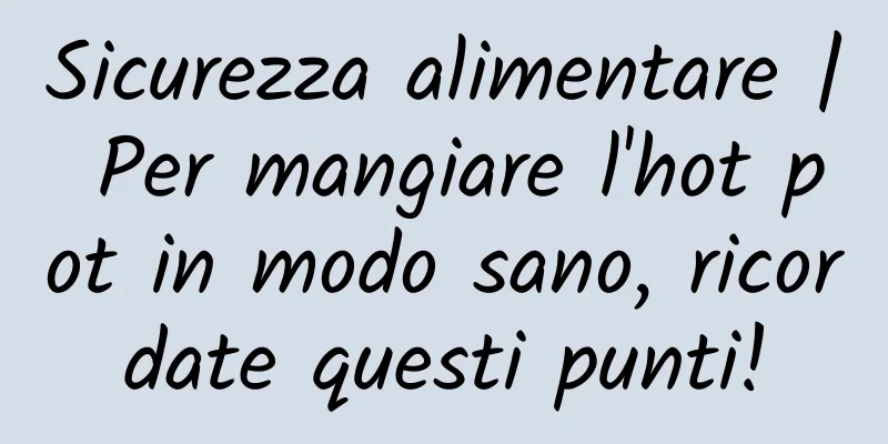 Sicurezza alimentare | Per mangiare l'hot pot in modo sano, ricordate questi punti!