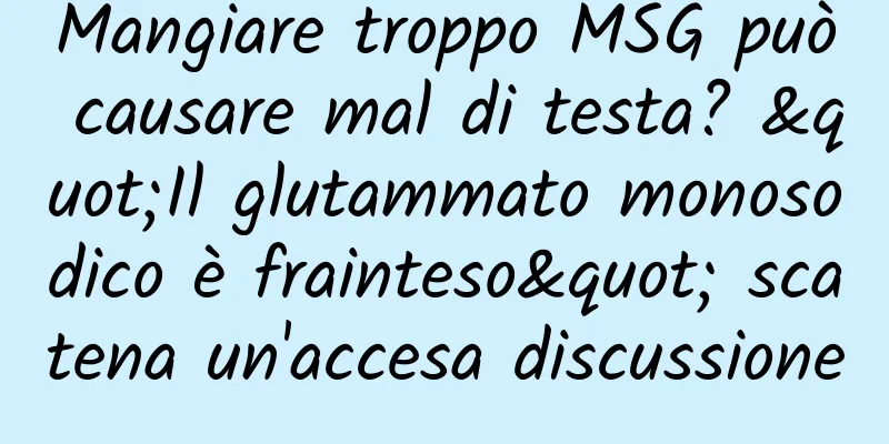 Mangiare troppo MSG può causare mal di testa? "Il glutammato monosodico è frainteso" scatena un'accesa discussione