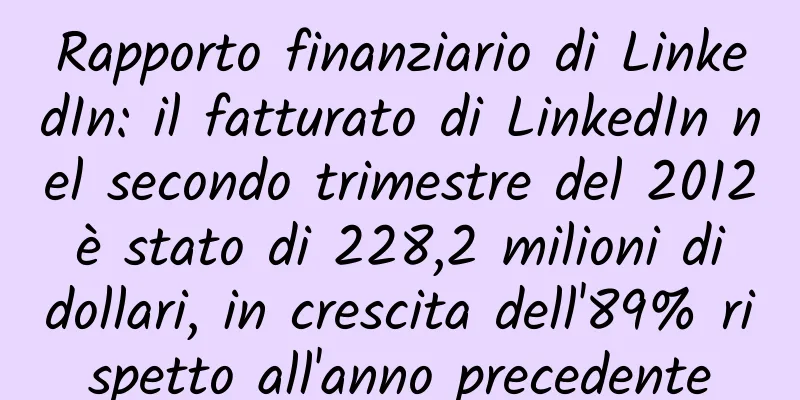 Rapporto finanziario di LinkedIn: il fatturato di LinkedIn nel secondo trimestre del 2012 è stato di 228,2 milioni di dollari, in crescita dell'89% rispetto all'anno precedente