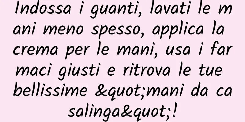 Indossa i guanti, lavati le mani meno spesso, applica la crema per le mani, usa i farmaci giusti e ritrova le tue bellissime "mani da casalinga"!