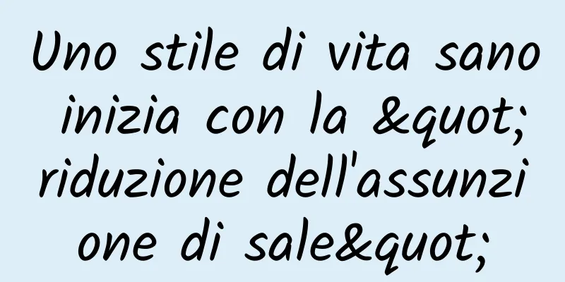 Uno stile di vita sano inizia con la "riduzione dell'assunzione di sale"
