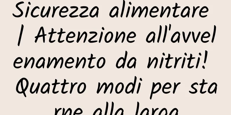 Sicurezza alimentare | Attenzione all'avvelenamento da nitriti! Quattro modi per starne alla larga