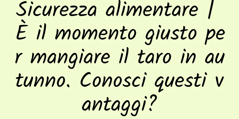 Sicurezza alimentare | È il momento giusto per mangiare il taro in autunno. Conosci questi vantaggi?