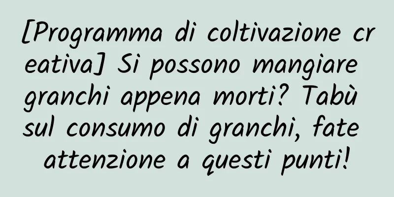 [Programma di coltivazione creativa] Si possono mangiare granchi appena morti? Tabù sul consumo di granchi, fate attenzione a questi punti!
