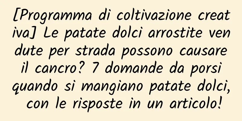 [Programma di coltivazione creativa] Le patate dolci arrostite vendute per strada possono causare il cancro? 7 domande da porsi quando si mangiano patate dolci, con le risposte in un articolo!