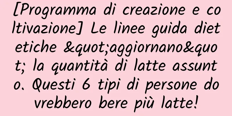 [Programma di creazione e coltivazione] Le linee guida dietetiche "aggiornano" la quantità di latte assunto. Questi 6 tipi di persone dovrebbero bere più latte!