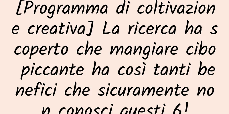 [Programma di coltivazione creativa] La ricerca ha scoperto che mangiare cibo piccante ha così tanti benefici che sicuramente non conosci questi 6!