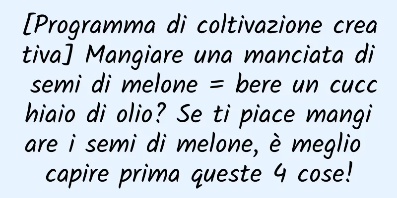 [Programma di coltivazione creativa] Mangiare una manciata di semi di melone = bere un cucchiaio di olio? Se ti piace mangiare i semi di melone, è meglio capire prima queste 4 cose!
