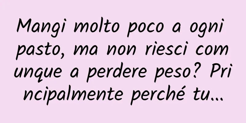 Mangi molto poco a ogni pasto, ma non riesci comunque a perdere peso? Principalmente perché tu...