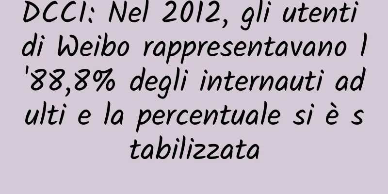 DCCI: Nel 2012, gli utenti di Weibo rappresentavano l'88,8% degli internauti adulti e la percentuale si è stabilizzata