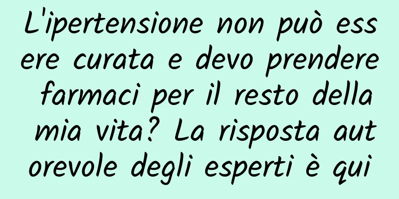 L'ipertensione non può essere curata e devo prendere farmaci per il resto della mia vita? La risposta autorevole degli esperti è qui