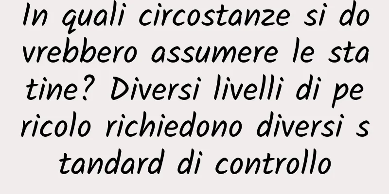 In quali circostanze si dovrebbero assumere le statine? Diversi livelli di pericolo richiedono diversi standard di controllo