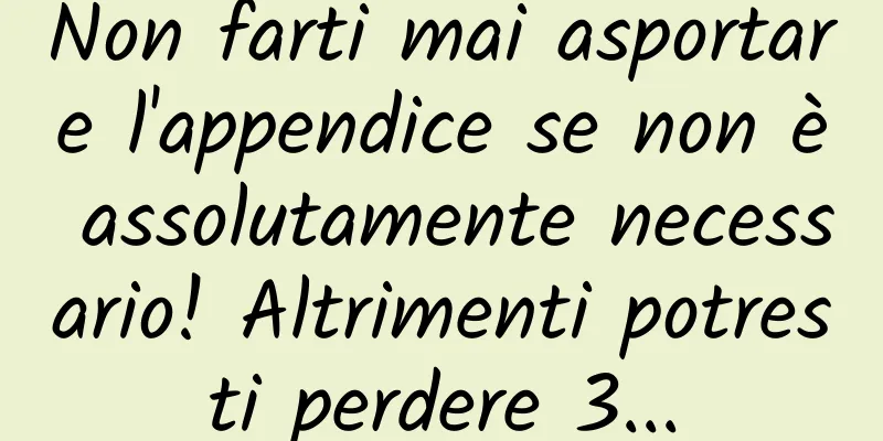Non farti mai asportare l'appendice se non è assolutamente necessario! Altrimenti potresti perdere 3...