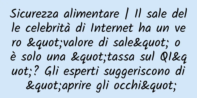 Sicurezza alimentare | Il sale delle celebrità di Internet ha un vero "valore di sale" o è solo una "tassa sul QI"? Gli esperti suggeriscono di "aprire gli occhi"