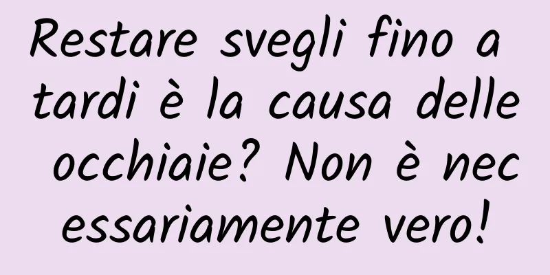 Restare svegli fino a tardi è la causa delle occhiaie? Non è necessariamente vero!