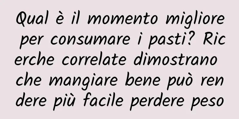 Qual è il momento migliore per consumare i pasti? Ricerche correlate dimostrano che mangiare bene può rendere più facile perdere peso