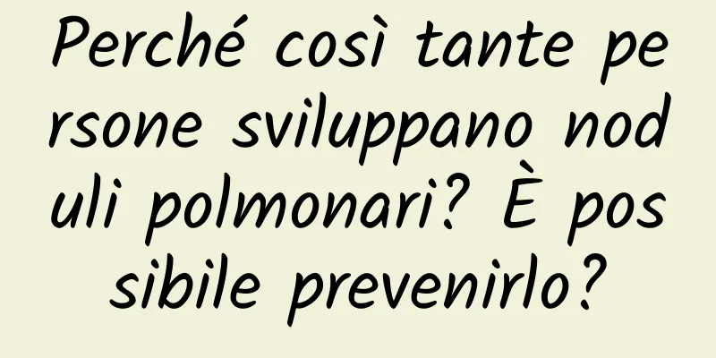 Perché così tante persone sviluppano noduli polmonari? È possibile prevenirlo?