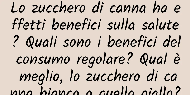 Lo zucchero di canna ha effetti benefici sulla salute? Quali sono i benefici del consumo regolare? Qual è meglio, lo zucchero di canna bianco o quello giallo?