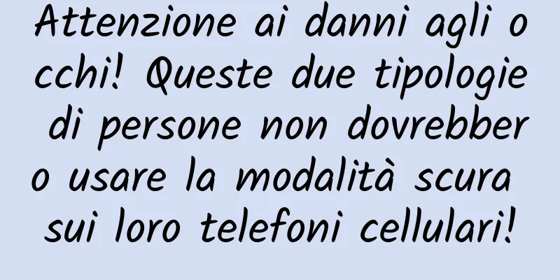 Attenzione ai danni agli occhi! Queste due tipologie di persone non dovrebbero usare la modalità scura sui loro telefoni cellulari!