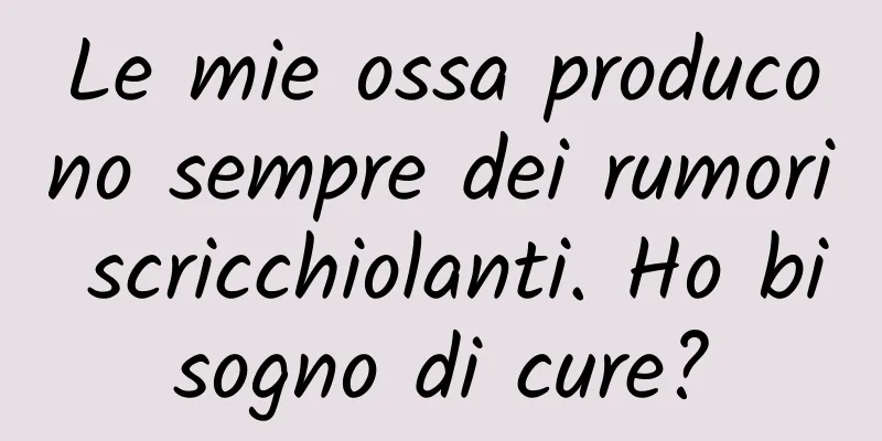 Le mie ossa producono sempre dei rumori scricchiolanti. Ho bisogno di cure?