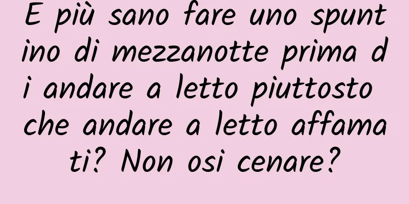 È più sano fare uno spuntino di mezzanotte prima di andare a letto piuttosto che andare a letto affamati? Non osi cenare?