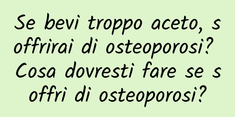 Se bevi troppo aceto, soffrirai di osteoporosi? Cosa dovresti fare se soffri di osteoporosi?