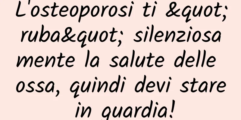 L'osteoporosi ti "ruba" silenziosamente la salute delle ossa, quindi devi stare in guardia!