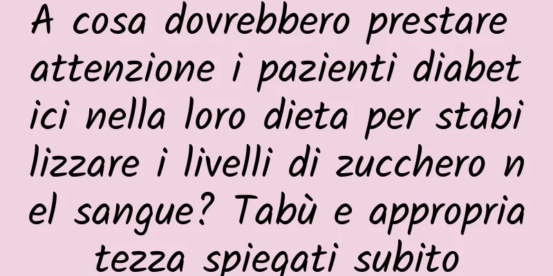 A cosa dovrebbero prestare attenzione i pazienti diabetici nella loro dieta per stabilizzare i livelli di zucchero nel sangue? Tabù e appropriatezza spiegati subito