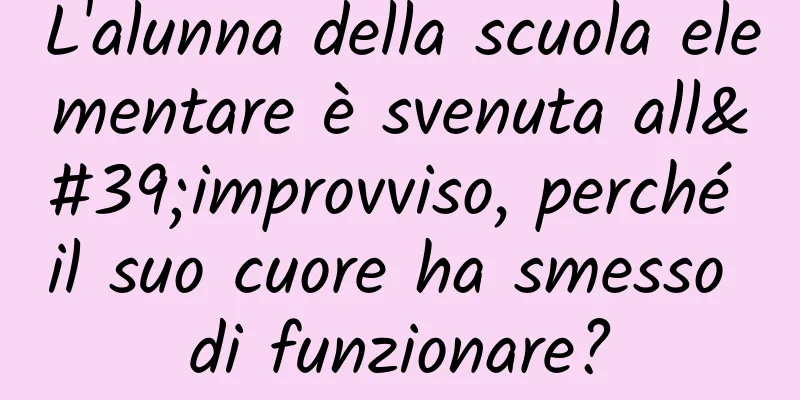 L'alunna della scuola elementare è svenuta all'improvviso, perché il suo cuore ha smesso di funzionare?
