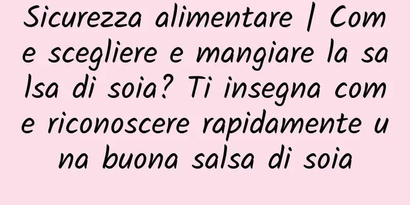 Sicurezza alimentare | Come scegliere e mangiare la salsa di soia? Ti insegna come riconoscere rapidamente una buona salsa di soia