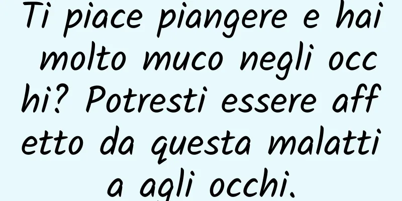 Ti piace piangere e hai molto muco negli occhi? Potresti essere affetto da questa malattia agli occhi.