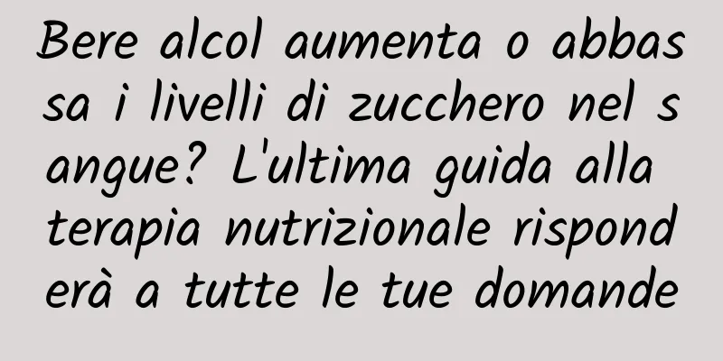 Bere alcol aumenta o abbassa i livelli di zucchero nel sangue? L'ultima guida alla terapia nutrizionale risponderà a tutte le tue domande