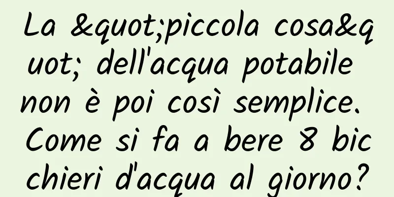 La "piccola cosa" dell'acqua potabile non è poi così semplice. Come si fa a bere 8 bicchieri d'acqua al giorno?
